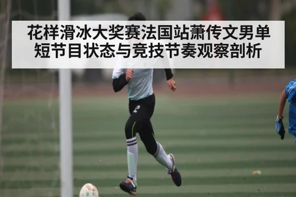 花样滑冰大奖赛法国站萧传文男单短节目状态与竞技节奏观察剖析