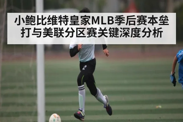 小鲍比维特皇家MLB季后赛本垒打与美联分区赛关键深度分析